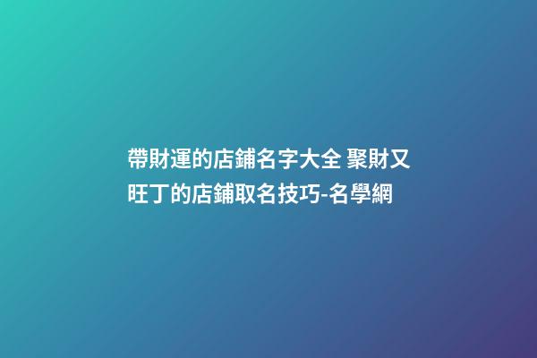 帶財運的店鋪名字大全 聚財又旺丁的店鋪取名技巧-名學網
